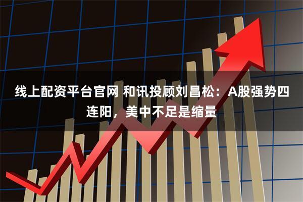 线上配资平台官网 和讯投顾刘昌松：A股强势四连阳，美中不足是缩量