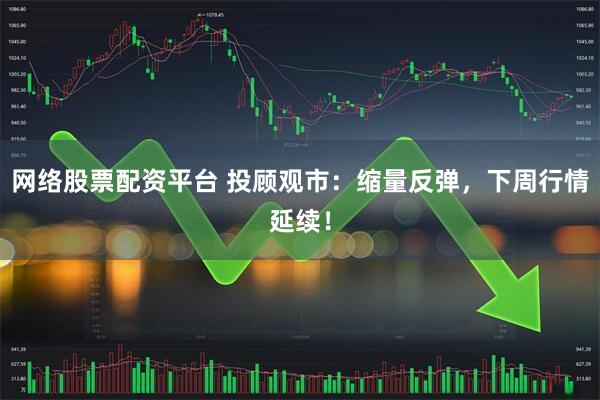 网络股票配资平台 投顾观市：缩量反弹，下周行情延续！