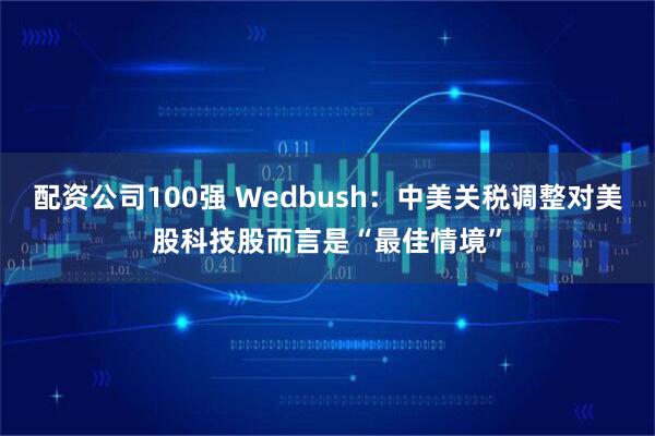 配资公司100强 Wedbush：中美关税调整对美股科技股而言是“最佳情境”