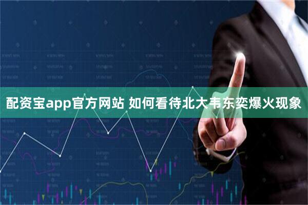 配资宝app官方网站 如何看待北大韦东奕爆火现象