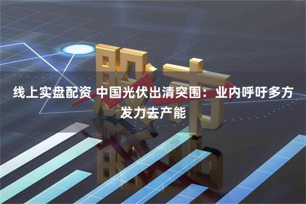 线上实盘配资 中国光伏出清突围：业内呼吁多方发力去产能