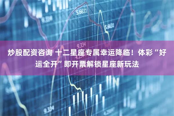 炒股配资咨询 十二星座专属幸运降临！体彩“好运全开”即开票解锁星座新玩法
