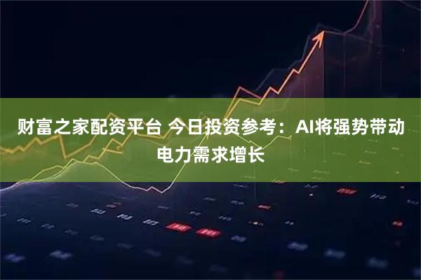 财富之家配资平台 今日投资参考：AI将强势带动电力需求增长
