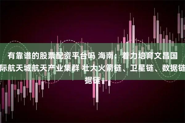 有靠谱的股票配资平台吗 海南：着力培育文昌国际航天城航天产业集群 壮大火箭链、卫星链、数据链