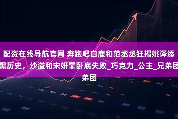 配资在线导航官网 奔跑吧白鹿和范丞丞狂揭姚译添黑历史，沙溢和宋妍霏卧底失败_巧克力_公主_兄弟团