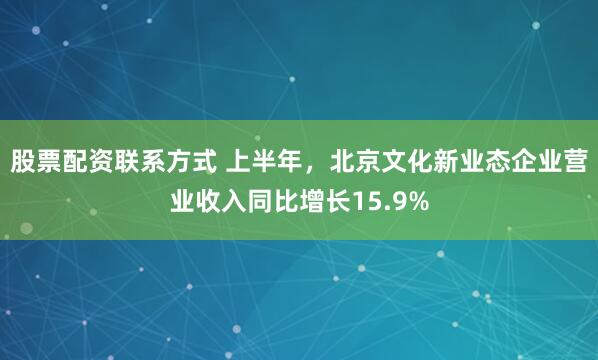 股票配资联系方式 上半年，北京文化新业态企业营业收入同比增长15.9%