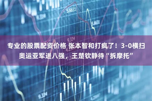 专业的股票配资价格 张本智和打疯了！3-0横扫奥运亚军进八强，王楚钦静待“拆摩托”