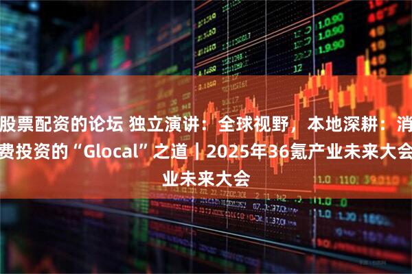 股票配资的论坛 独立演讲：全球视野，本地深耕：消费投资的“Glocal”之道｜2025年36氪产业未来大会