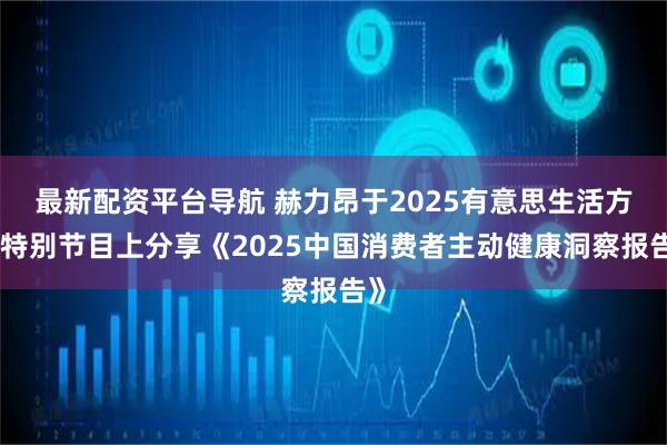 最新配资平台导航 赫力昂于2025有意思生活方式特别节目上分享《2025中国消费者主动健康洞察报告》