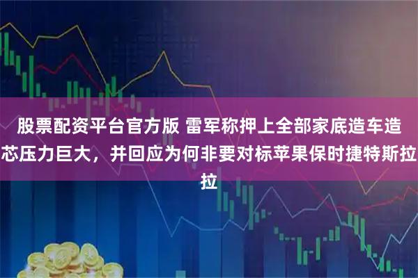 股票配资平台官方版 雷军称押上全部家底造车造芯压力巨大，并回应为何非要对标苹果保时捷特斯拉
