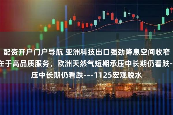 配资开户门户导航 亚洲科技出口强劲降息空间收窄，中国消费短板在于高品质服务，欧洲天然气短期承压中长期仍看跌---1125宏观脱水